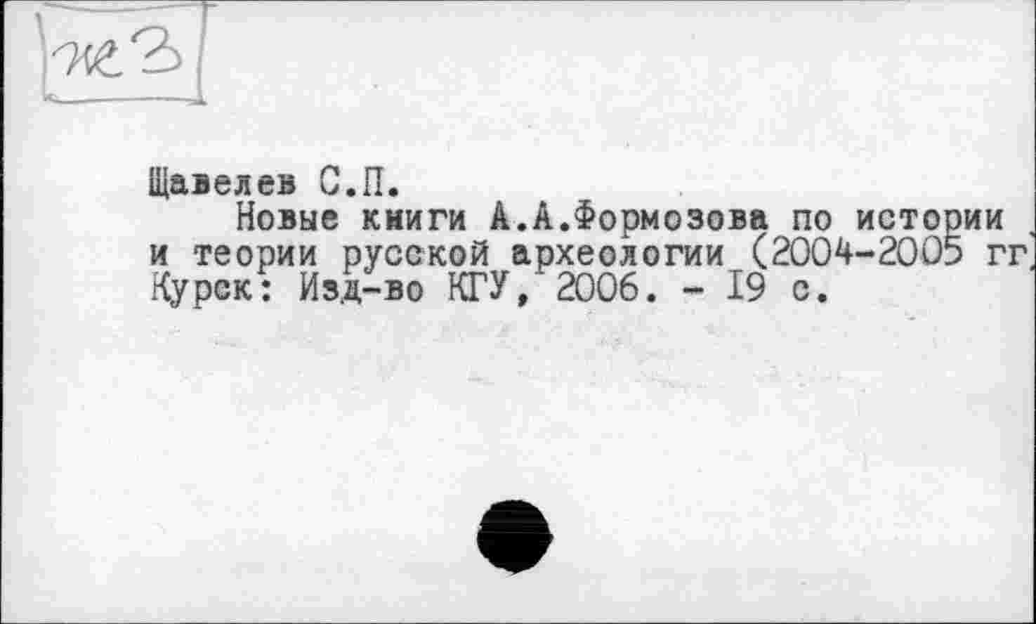 ﻿Щавелев С.П.
Новые книги А.А.Формозова по истории и теории русской археологии (2004-2005 гг Курск: Изд-во КГУ, 2006. - 19 с.